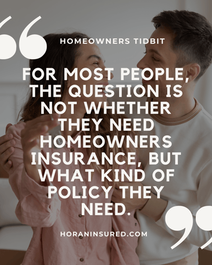 For most people, the question is not whether they need homeowners insurance, but what kind of policy they need.